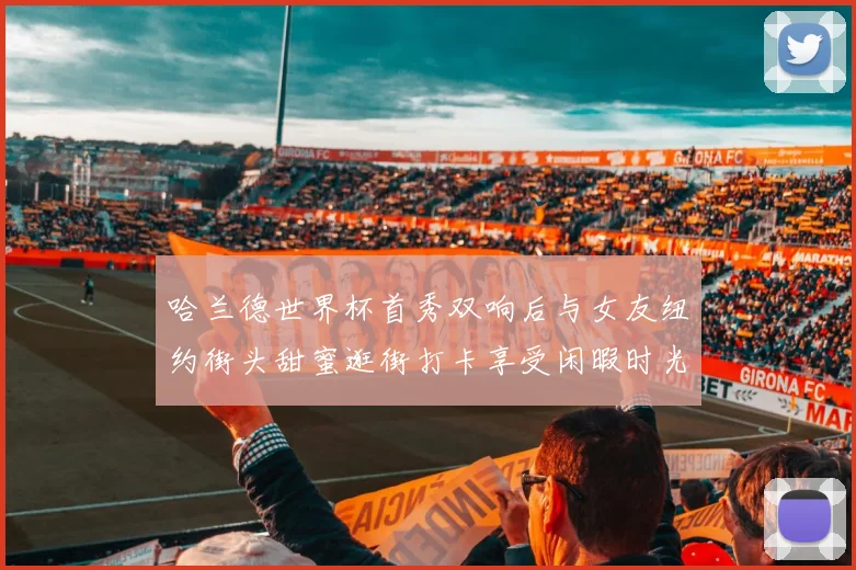 哈兰德世界杯首秀双响后与女友纽约街头甜蜜逛街打卡享受闲暇时光