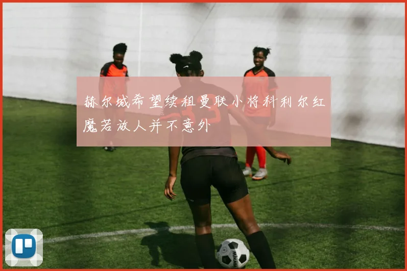 赫尔城希望续租曼联小将科利尔红魔若放人并不意外