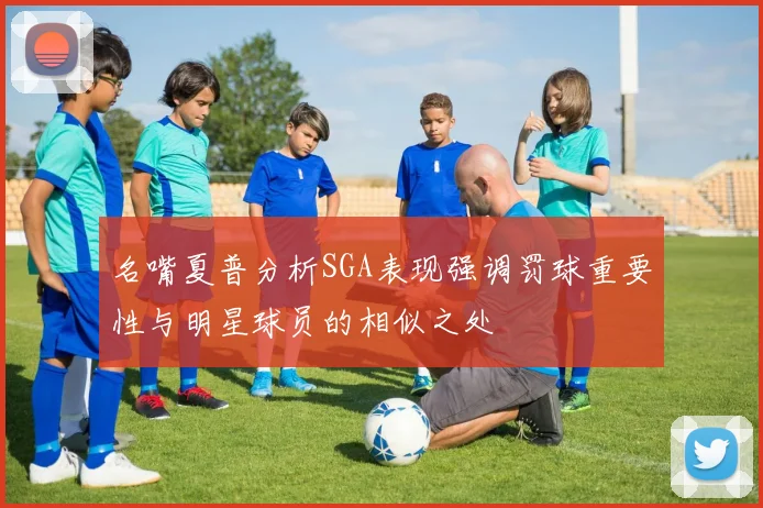 名嘴夏普分析SGA表现强调罚球重要性与明星球员的相似之处
