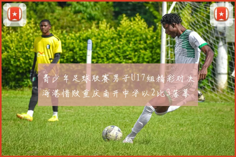 青少年足球联赛男子U17组精彩对决海港惜败重庆南开中学以2比3落幕