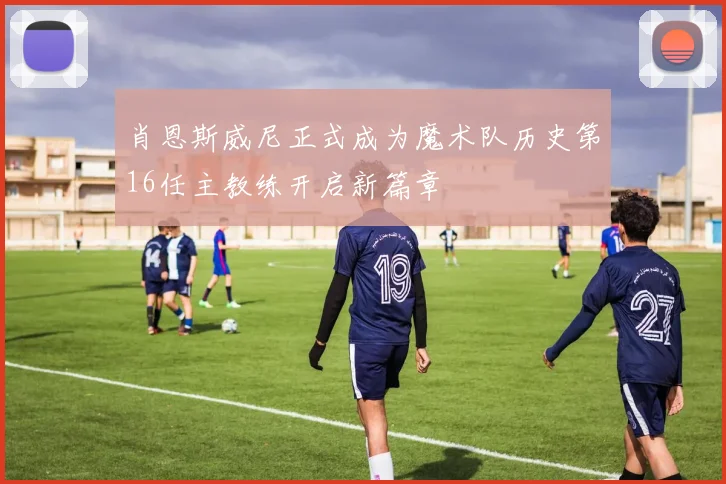 肖恩斯威尼正式成为魔术队历史第16任主教练开启新篇章