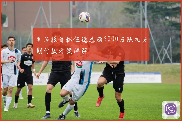 罗马报价林伍德总额5000万欧元分期付款方案详解