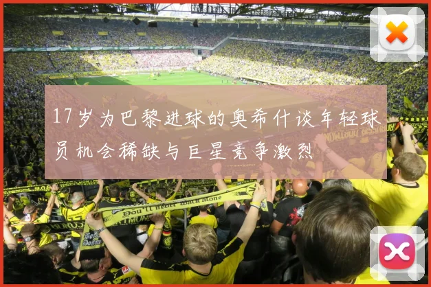 17岁为巴黎进球的奥希什谈年轻球员机会稀缺与巨星竞争激烈