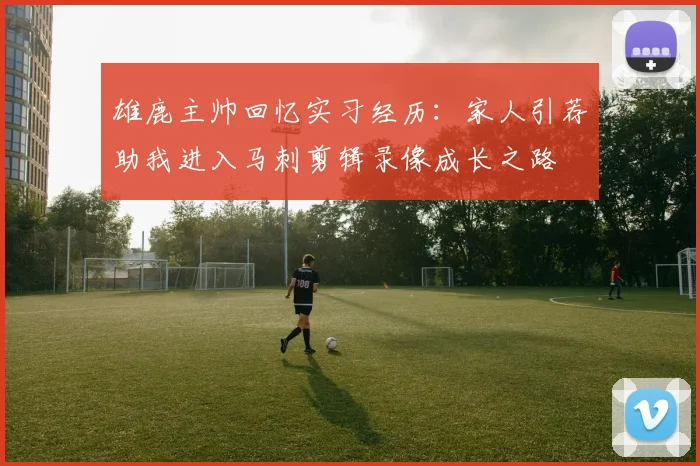 雄鹿主帅回忆实习经历：家人引荐助我进入马刺剪辑录像成长之路