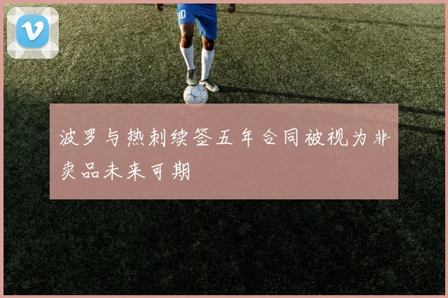波罗与热刺续签五年合同被视为非卖品未来可期