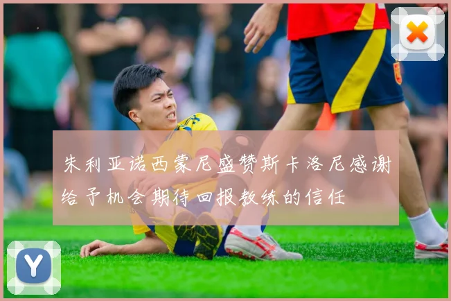 朱利亚诺西蒙尼盛赞斯卡洛尼感谢给予机会期待回报教练的信任