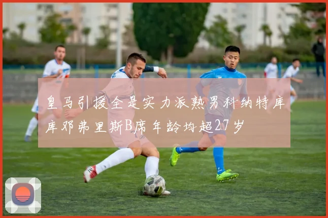 皇马引援全是实力派熟男科纳特库库邓弗里斯B席年龄均超27岁