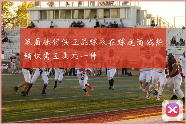 浓眉独行侠正品球衣在球迷商城热销仅需五美元一件