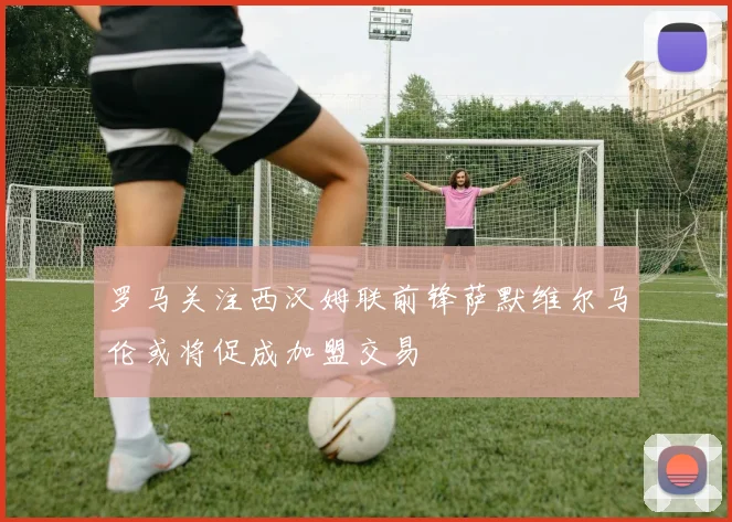 罗马关注西汉姆联前锋萨默维尔马伦或将促成加盟交易