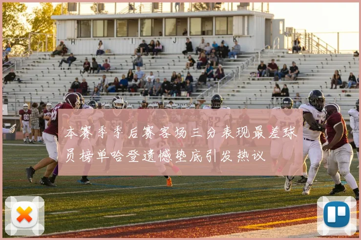 本赛季季后赛客场三分表现最差球员榜单哈登遗憾垫底引发热议