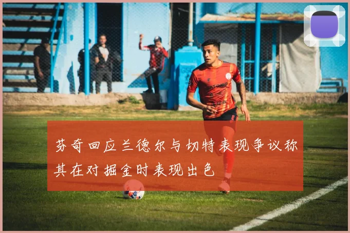 芬奇回应兰德尔与切特表现争议称其在对掘金时表现出色