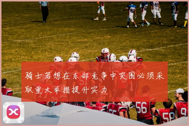 骑士若想在东部竞争中突围必须采取重大举措提升实力